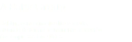 A Salix Group Holding com conceito diferenciado, atuando de forma permanente na gestão das empresas investidas.